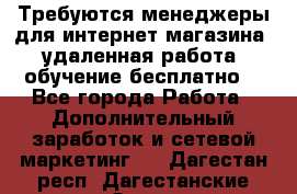 Требуются менеджеры для интернет магазина, удаленная работа, обучение бесплатно, - Все города Работа » Дополнительный заработок и сетевой маркетинг   . Дагестан респ.,Дагестанские Огни г.